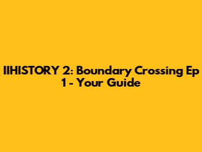 IIHISTORY 2: Boundary Crossing Ep 1 - Your Guide