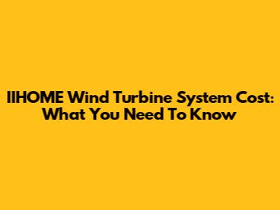 IIHOME Wind Turbine System Cost: What You Need To Know