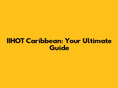IIHOT Caribbean: Your Ultimate Guide