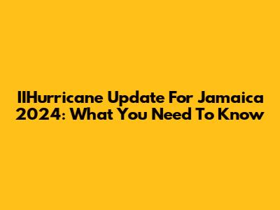 IIHurricane Update For Jamaica 2024: What You Need To Know