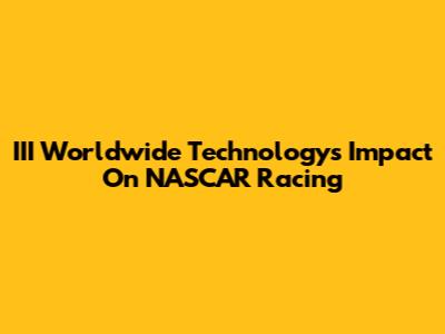 III Worldwide Technology's Impact On NASCAR Racing