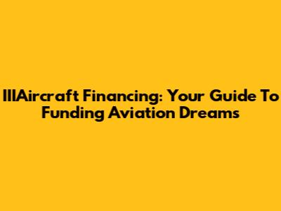 IIIAircraft Financing: Your Guide To Funding Aviation Dreams