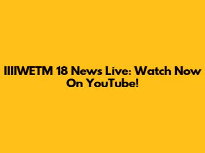IIIIWETM 18 News Live: Watch Now On YouTube!