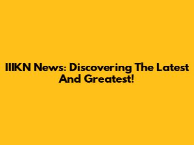 IIIKN News: Discovering The Latest And Greatest!