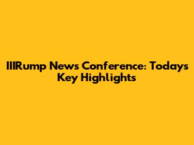 IIIRump News Conference: Today's Key Highlights
