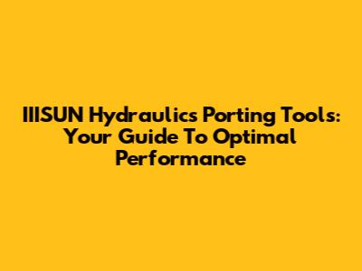 IIISUN Hydraulics Porting Tools: Your Guide To Optimal Performance