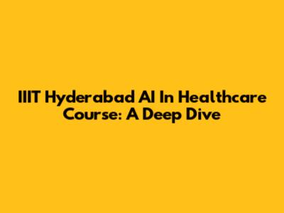 IIIT Hyderabad AI In Healthcare Course: A Deep Dive