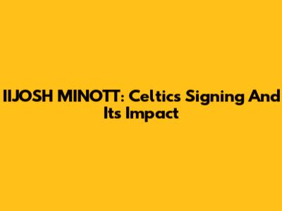 IIJOSH MINOTT: Celtics' Signing And Its Impact