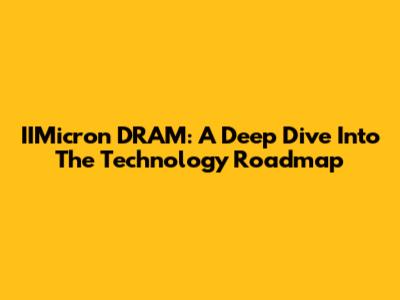 IIMicron DRAM: A Deep Dive Into The Technology Roadmap