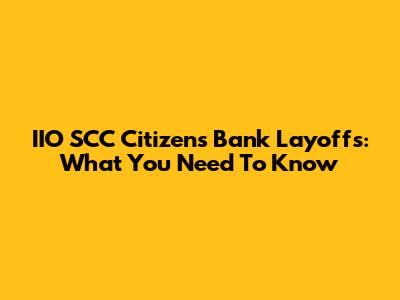 IIO SCC Citizens Bank Layoffs: What You Need To Know