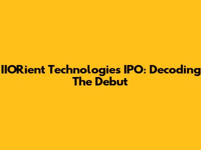 IIORient Technologies IPO: Decoding The Debut