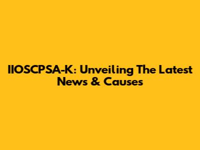 IIOSCPSA-K: Unveiling The Latest News & Causes