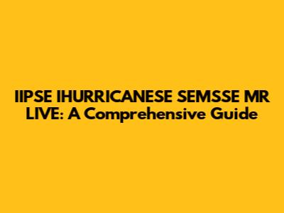 IIPSE IHURRICANESE SEMSSE MR LIVE: A Comprehensive Guide