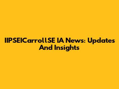 IIPSEICarrollSE IA News: Updates And Insights