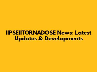 IIPSEIITORNADOSE News: Latest Updates & Developments