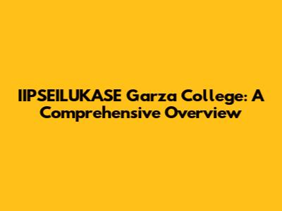 IIPSEILUKASE Garza College: A Comprehensive Overview