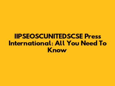 IIPSEOSCUNITEDSCSE Press International: All You Need To Know