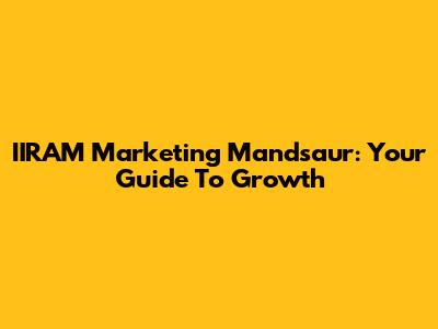 IIRAM Marketing Mandsaur: Your Guide To Growth