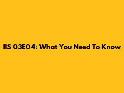 IIS 03E04: What You Need To Know