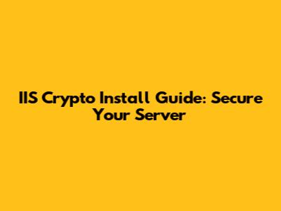 IIS Crypto Install Guide: Secure Your Server