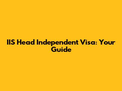 IIS Head Independent Visa: Your Guide