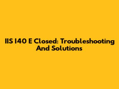 IIS I40 E Closed: Troubleshooting And Solutions