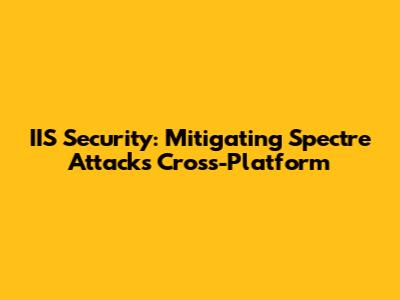 IIS Security: Mitigating Spectre Attacks Cross-Platform