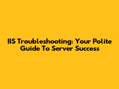 IIS Troubleshooting: Your Polite Guide To Server Success