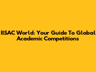 IISAC World: Your Guide To Global Academic Competitions