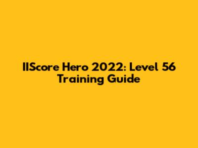 IIScore Hero 2022: Level 56 Training Guide