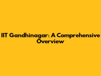 IIT Gandhinagar: A Comprehensive Overview