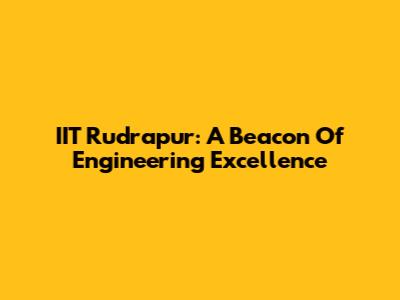 IIT Rudrapur: A Beacon Of Engineering Excellence