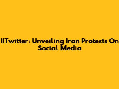 IITwitter: Unveiling Iran Protests On Social Media