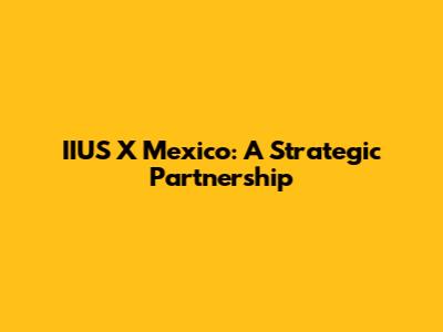 IIUS X Mexico: A Strategic Partnership
