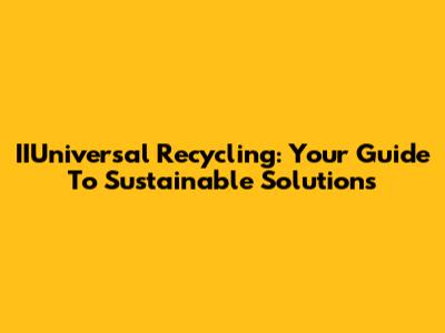 IIUniversal Recycling: Your Guide To Sustainable Solutions