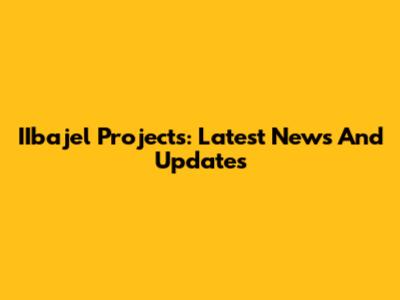 IIbajel Projects: Latest News And Updates