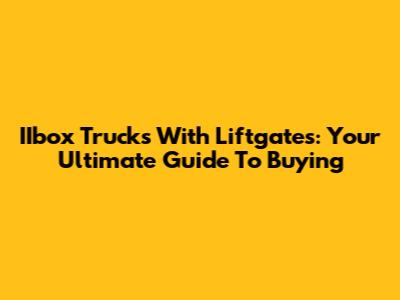IIbox Trucks With Liftgates: Your Ultimate Guide To Buying