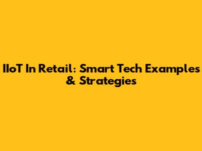 IIoT In Retail: Smart Tech Examples & Strategies