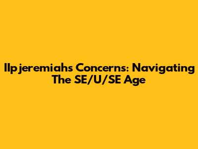 IIpjeremiah's Concerns: Navigating The SE/U/SE Age