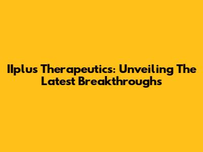 IIplus Therapeutics: Unveiling The Latest Breakthroughs