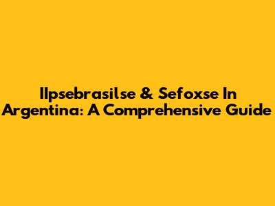 IIpsebrasilse & Sefoxse In Argentina: A Comprehensive Guide