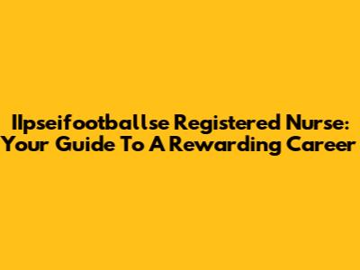 IIpseifootballse Registered Nurse: Your Guide To A Rewarding Career