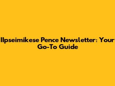 IIpseimikese Pence Newsletter: Your Go-To Guide