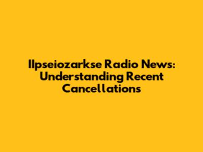 IIpseiozarkse Radio News: Understanding Recent Cancellations