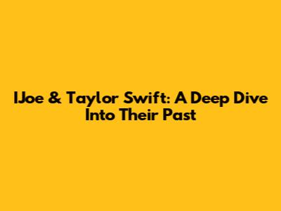 IJoe & Taylor Swift: A Deep Dive Into Their Past