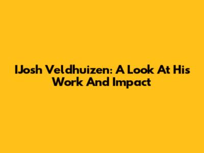 IJosh Veldhuizen: A Look At His Work And Impact