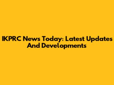 IKPRC News Today: Latest Updates And Developments