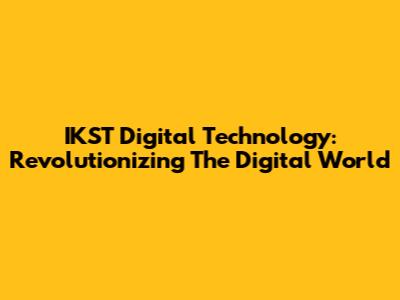 IKST Digital Technology: Revolutionizing The Digital World