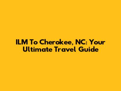 ILM To Cherokee, NC: Your Ultimate Travel Guide