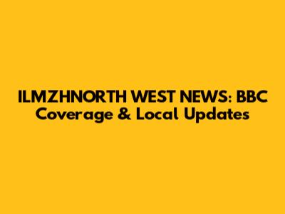 ILMZHNORTH WEST NEWS: BBC Coverage & Local Updates